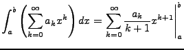 $\displaystyle \int_{a}^{b}\left(\sum_{k=0}^{\infty}a_{k}x^{k}\right)dx=\left.\sum_{k=0}^{\infty}\frac{a_{k}}{k+1}x^{k+1}\right\vert _{a}^{b}$