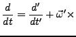 $\displaystyle \frac{d}{dt}=\frac{d'}{dt'}+\vec{\omega}'\times$
