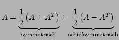 $ A=\underbrace{\frac{1}{2}\left(A+A^{T}\right)}_{\textrm{symmetrisch}}+\underbrace{\frac{1}{2}\left(A-A^{T}\right)}_{\textrm{schiefsymmetrisch}}$