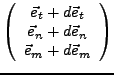 $\displaystyle \left(\begin{array}{c}
\vec{e}_{t}+d\vec{e}_{t}\\
\vec{e}_{n}+d\vec{e}_{n}\\
\vec{e}_{m}+d\vec{e}_{m}\end{array}\right)$