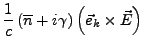 $\displaystyle \frac{1}{c}\left(\overline{n}+i\gamma\right)\left(\vec{e}_{k}\times\vec{E}\right)$