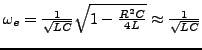 $ \omega_{e}=\frac{1}{\sqrt{LC}}\sqrt{1-\frac{R^{2}C}{4L}}\approx\frac{1}{\sqrt{LC}}$