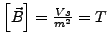 $ \left[\vec{B}\right]=\frac{Vs}{m^{2}}=T$